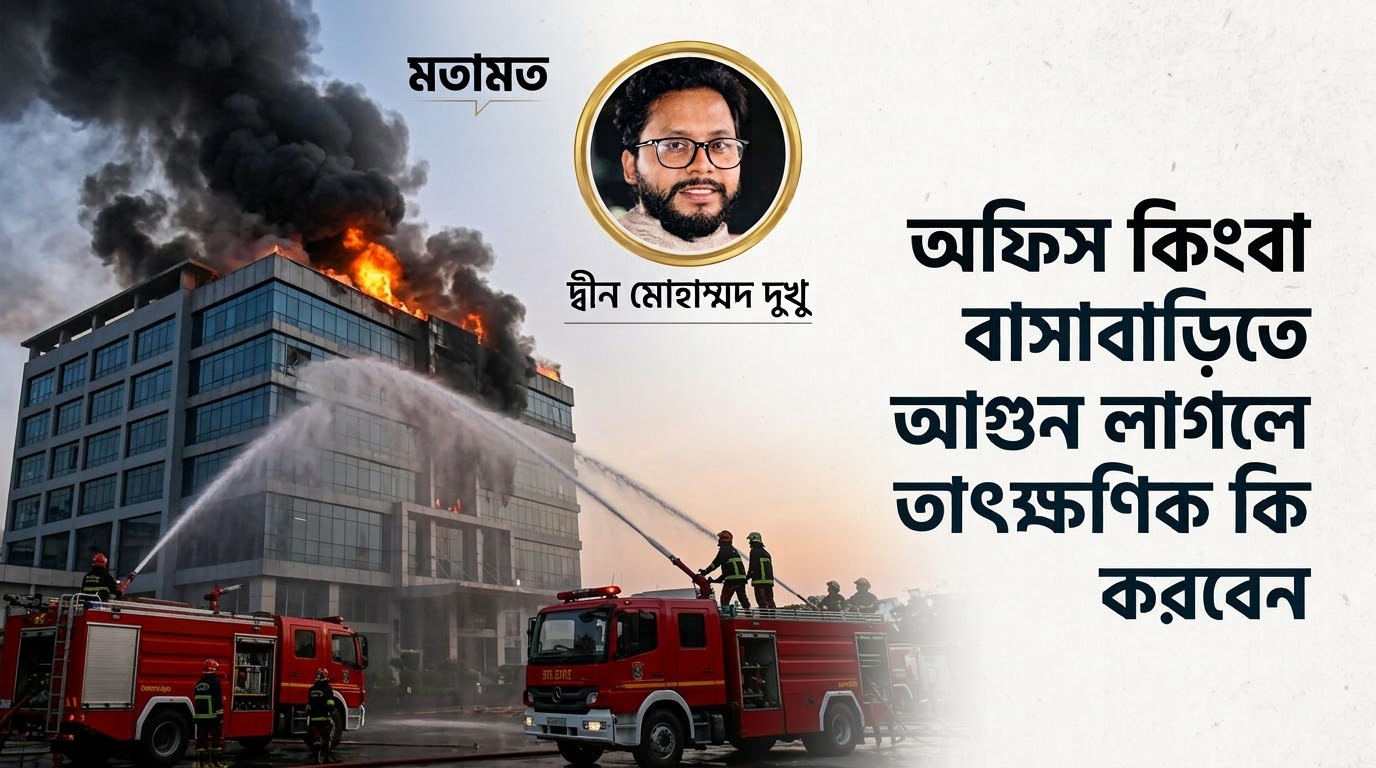 অফিস কিংবা বাসাবাড়িতে আগুন লাগলে তাৎক্ষণিক কি করবেন